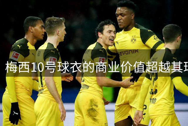 梅西10号球衣的商业价值超越其球技成就