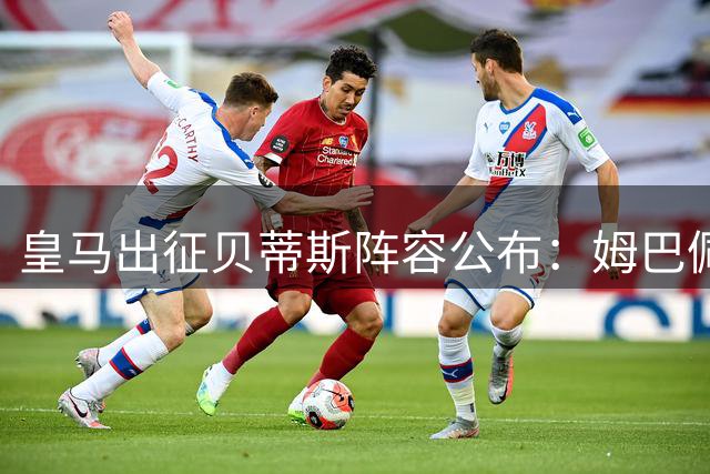 皇马出征贝蒂斯阵容公布：姆巴佩领衔，新秀马丁内斯入选